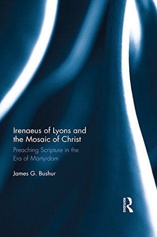 Read Irenaeus of Lyons and the Mosaic of Christ: Preaching Scripture in the Era of Martyrdom - James G. Bushur | PDF