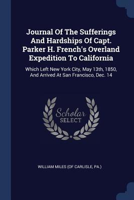 Read Journal of the Sufferings and Hardships of Capt. Parker H. French's Overland Expedition to California: Which Left New York City, May 13th, 1850, and Arrived at San Francisco, Dec. 14 - Pa ) William Miles (of Carlisle | ePub