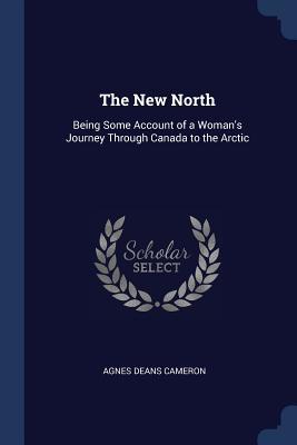 Read The New North: Being Some Account of a Woman's Journey Through Canada to the Arctic - Agnes Deans Cameron | PDF
