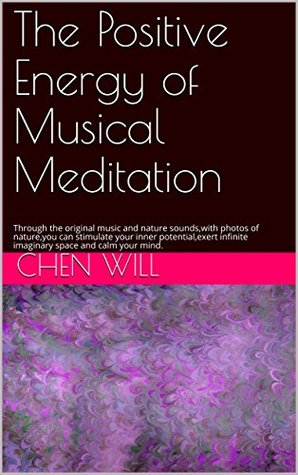 Read Online The Positive Energy of Musical Meditation: Through the original music and nature sounds,with photos of nature,you can stimulate your inner potential,exert infinite imaginary space and calm your mind. - CHEN Will file in PDF