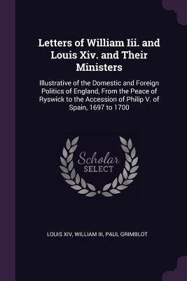 Download Letters of William III. and Louis XIV. and Their Ministers: Illustrative of the Domestic and Foreign Politics of England, from the Peace of Ryswick to the Accession of Philip V. of Spain, 1697 to 1700 - Louis XIV file in ePub