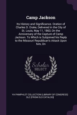 Read Online Camp Jackson: Its History and Significance. Oration of Charles D. Drake, Delivered in the City of St. Louis, May 11, 1863, on the Anniversary of the Capture of Camp Jackson. to Which Is Subjoined His Reply to the Missouri Republican's Attack Upon Him, on - YA Pamphlet Collection (Library of Congress) | ePub