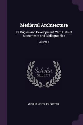 Read Online Medieval Architecture: Its Origins and Development, with Lists of Monuments and Bibliographies; Volume 1 - Arthur Kingsley Porter | ePub