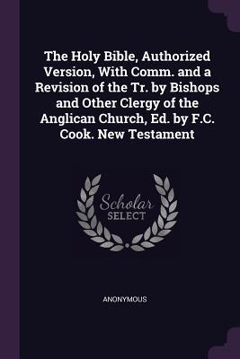 Full Download The Holy Bible, Authorized Version, with Comm. and a Revision of the Tr. by Bishops and Other Clergy of the Anglican Church, Ed. by F.C. Cook. New Testament - Anonymous | ePub