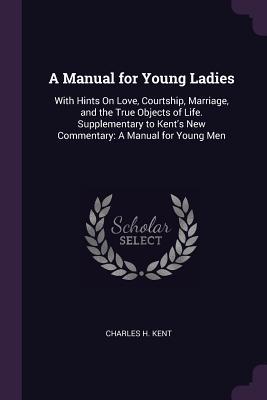 Read A Manual for Young Ladies: With Hints on Love, Courtship, Marriage, and the True Objects of Life. Supplementary to Kent's New Commentary: A Manual for Young Men - Charles H. Kent | ePub