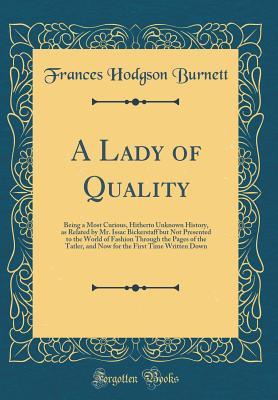Read A Lady of Quality: Being a Most Curious, Hitherto Unknown History, as Related by Mr. Issac Bickerstaff But Not Presented to the World of Fashion Through the Pages of the Tatler, and Now for the First Time Written Down - Frances Hodgson Burnett file in ePub