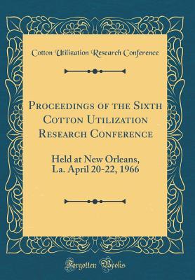 Read Proceedings of the Sixth Cotton Utilization Research Conference: Held at New Orleans, La. April 20-22, 1966 (Classic Reprint) - Cotton Utilization Research Conference file in PDF