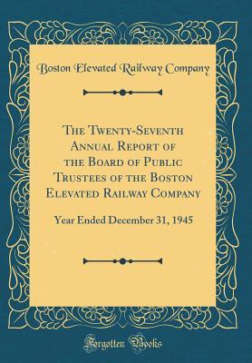 Download The Twenty-Seventh Annual Report of the Board of Public Trustees of the Boston Elevated Railway Company: Year Ended December 31, 1945 (Classic Reprint) - Boston Elevated Railway Company | PDF