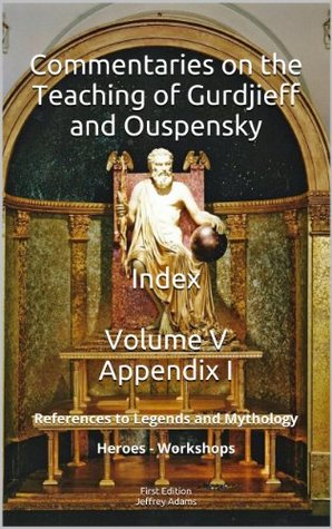 Full Download Commentaries on the Teaching of Gurdjieff and Ouspensky - Indices - Volume V - Appendix I - References to Legends and Mythology - Heroes - Workshops (Commentaries  Ouspensky - Indices - Volumes I-V Book 5) - Jeffrey Adams file in PDF
