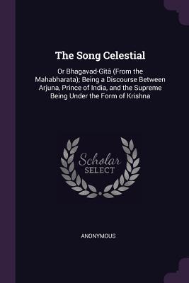 Read Online The Song Celestial: Or Bhagavad-G�t� (from the Mahabharata); Being a Discourse Between Arjuna, Prince of India, and the Supreme Being Under the Form of Krishna - Anonymous file in ePub