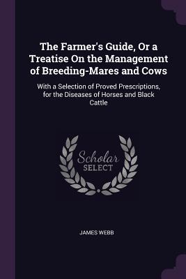 Full Download The Farmer's Guide, or a Treatise on the Management of Breeding-Mares and Cows: With a Selection of Proved Prescriptions, for the Diseases of Horses and Black Cattle - James Webb file in PDF