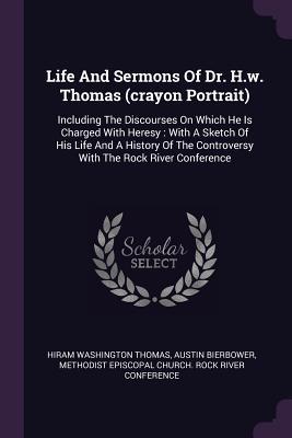 Read Online Life and Sermons of Dr. H.W. Thomas (Crayon Portrait): Including the Discourses on Which He Is Charged with Heresy: With a Sketch of His Life and a History of the Controversy with the Rock River Conference - Hiram Washington Thomas | ePub