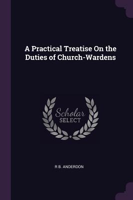Read A Practical Treatise on the Duties of Church-Wardens - R B Anderdon | ePub