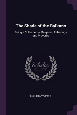 Download The Shade of the Balkans: Being a Collection of Bulgarian Folksongs and Proverbs - Pencho Slaveikoff file in PDF