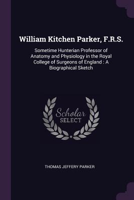 Full Download William Kitchen Parker, F.R.S.: Sometime Hunterian Professor of Anatomy and Physiology in the Royal College of Surgeons of England: A Biographical Sketch - Thomas Jeffery Parker file in PDF