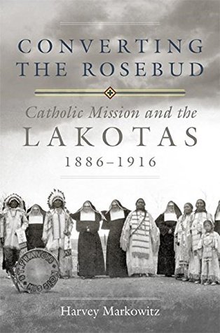 Full Download Converting the Rosebud: Catholic Mission and the Lakotas, 1886–1916 (The Civilization of the American Indian Series) - Harvey Markowitz | PDF