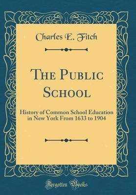 Read The Public School: History of Common School Education in New York from 1633 to 1904 (Classic Reprint) - Charles E. Fitch | ePub