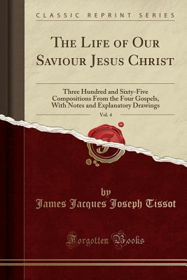 Read Online The Life of Our Saviour Jesus Christ, Vol. 4: Three Hundred and Sixty-Five Compositions from the Four Gospels, with Notes and Explanatory Drawings (Classic Reprint) - James Jacques Joseph Tissot file in PDF