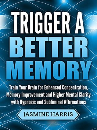 Full Download Trigger a Better Memory: Train Your Brain for Enhanced Concentration, Memory Improvement and Higher Mental Clarity with Hypnosis and Subliminal Affirmations - Jasmine Harris | PDF