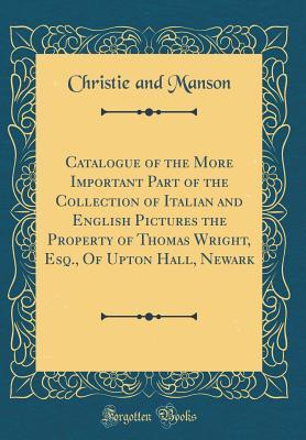 Download Catalogue of the More Important Part of the Collection of Italian and English Pictures the Property of Thomas Wright, Esq., of Upton Hall, Newark (Classic Reprint) - Christie and Manson file in PDF
