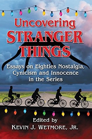 Full Download Uncovering Stranger Things: Essays on Eighties Nostalgia, Cynicism and Innocence in the Series - Kevin J. Wetmore Jr. | PDF