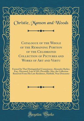 Download Catalogue of the Whole of the Remaining Portion of the Celebrated Collection of Pictures and Works of Art and Vertu: Formed by That Distinguished Connoisseur, Alexander Barker, Esq., Deceased, Late of 103, Piccadilly; Also, the Collection Removed from His - Christie, Manson & Woods | PDF