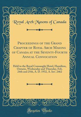 Read Online Proceedings of the Grand Chapter of Royal Arch Masons of Canada at the Seventy-Fourth Annual Convocation: Held in the Royal Connaught Hotel, Hamilton, Ontario, Wednesday and Thursday, Feb. 24th and 25th, A. D. 1932, A. Inv. 2462 (Classic Reprint) - Royal Arch Masons of Canada file in PDF