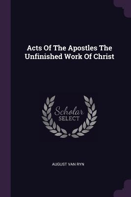 Read Online Acts of the Apostles the Unfinished Work of Christ - August Van Ryn | ePub