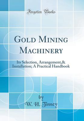 Download Gold Mining Machinery: Its Selection, Arrangement,& Installation; A Practical Handbook (Classic Reprint) - W H Tinney | ePub