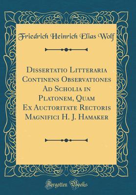 Read Dissertatio Litteraria Continens Observationes Ad Scholia in Platonem, Quam Ex Auctoritate Rectoris Magnifici H. J. Hamaker (Classic Reprint) - Friedrich Heinrich Elias Wolf | PDF
