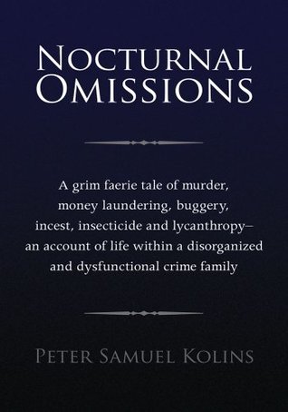 Read Online Nocturnal Omissions: A Grim Faerie Tale of Murder, Money Laundering, Buggery, Incest, Insecticide and Lycanthropy – an Account of Life Within a Disorganized and Dysfunctional Crime Family - Peter Samuel Kolins | PDF
