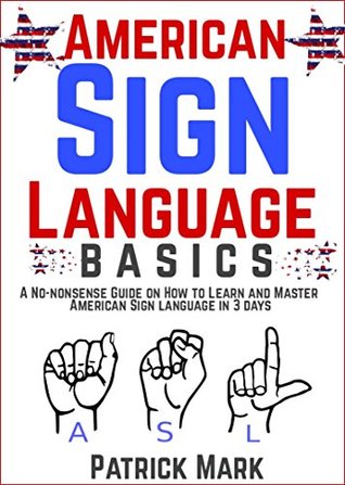 Read American Sign Language Basics: A No-nonsense Guide on How to Learn and Master American Sign Language in 3 Days - Patrick Mark | PDF