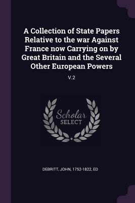 Read Online A Collection of State Papers Relative to the War Against France Now Carrying on by Great Britain and the Several Other European Powers: V.2 - John Debritt file in ePub