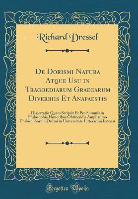 Full Download de Dorismi Natura Atque Usu in Tragoediarum Graecarum Diverbiis Et Anapaestis: Dissertatio Quam Scripsit Et Pro Summis in Philosophia Honoribus Obtinendis Amplissimo Philosophorum Ordini in Universitate Litterarum Ienensi (Classic Reprint) - Richard Dressel | ePub