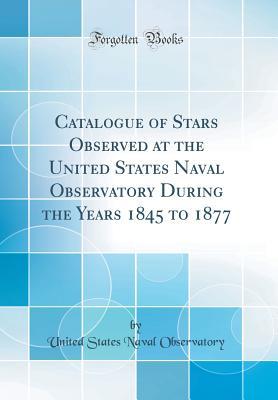 Read Online Catalogue of Stars Observed at the United States Naval Observatory During the Years 1845 to 1877 (Classic Reprint) - United States Naval Observatory | PDF