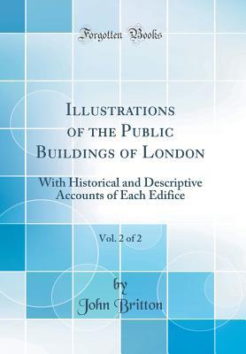 Download Illustrations of the Public Buildings of London, Vol. 2 of 2: With Historical and Descriptive Accounts of Each Edifice (Classic Reprint) - John Britton file in PDF