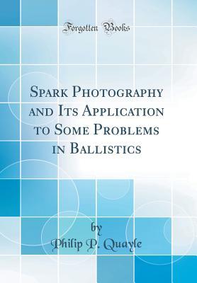 Read Spark Photography and Its Application to Some Problems in Ballistics (Classic Reprint) - Philip P. Quayle | PDF