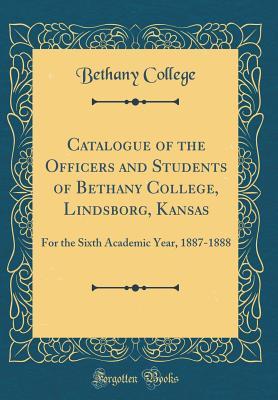 Read Online Catalogue of the Officers and Students of Bethany College, Lindsborg, Kansas: For the Sixth Academic Year, 1887-1888 (Classic Reprint) - Bethany College | PDF