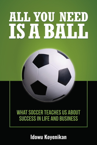 Full Download All You Need Is a Ball: What Soccer Teaches Us about Success in Life and Business - Idowu Koyenikan | ePub
