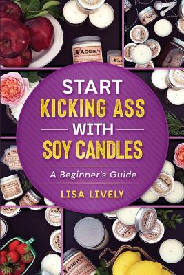 Download Start Kicking Ass with Container Soy Candle Making: Tired of Heat Guns, Sinkholes, Wet Spots, and Other Things That Totally Piss You Off When Making Container Soy Candles? Here's My Step-By-Step Single-Pour Method Including Specific Supplies & Recipes - Lisa Lively file in PDF