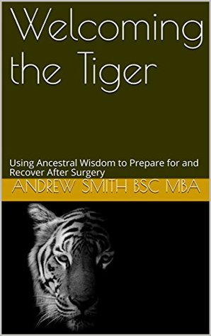 Read Welcoming the Tiger: Using Ancestral Wisdom to Prepare for and Recover After Surgery - Andrew Smith Bsc MBA | ePub