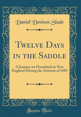 Full Download Twelve Days in the Saddle: A Journey on Horseback in New England During the Autumn of 1883 (Classic Reprint) - Daniel Denison Slade | ePub
