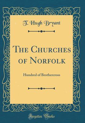 Full Download The Churches of Norfolk: Hundred of Brothercross (Classic Reprint) - T Hugh Bryant file in ePub