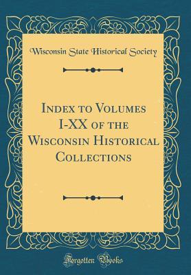 Full Download Index to Volumes I-XX of the Wisconsin Historical Collections (Classic Reprint) - Wisconsin State Historical Society file in PDF