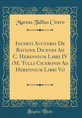 Download Incerti Auctoris de Ratione Dicendi Ad C. Herennium Libri IV (M. Tulli Ciceronis Ad Herennium Libri VI) (Classic Reprint) - Marcus Tullius Cicero | ePub