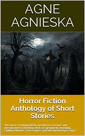 Full Download Horror Fiction Anthology of Short Stories: The most Terrifying REAL unsolved secretive and unexplained vanishings that are genuinely alarming, Chilling-Murder, True Crimes and Unexplained passing’s - Agne Agnieska file in PDF