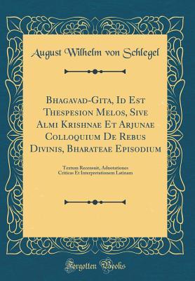 Download Bhagavad-Gita, Id Est Thespesion Melos, Sive Almi Krishnae Et Arjunae Colloquium de Rebus Divinis, Bharateae Episodium: Textum Recensuit, Adnotationes Criticas Et Interpretationem Latinam (Classic Reprint) - August Wilhelm Schlegel | ePub