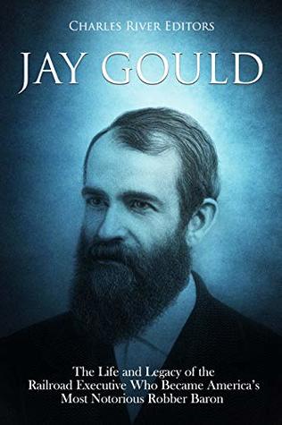 Full Download Jay Gould: The Life and Legacy of the Railroad Executive Who Became America’s Most Notorious Robber Baron - Charles River Editors file in ePub