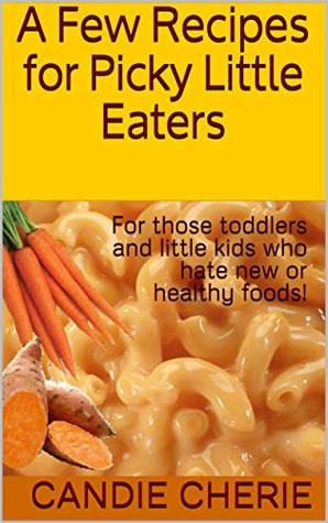 Read A Few Recipes for Picky Little Eaters: For those toddlers and little kids who hate new or healthy foods! - Candie Cherie file in PDF