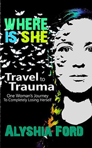 Download Where Is She?: Travel to Trauma: One Woman's Journey To Completely Losing Herself - Alyshia Ford file in PDF